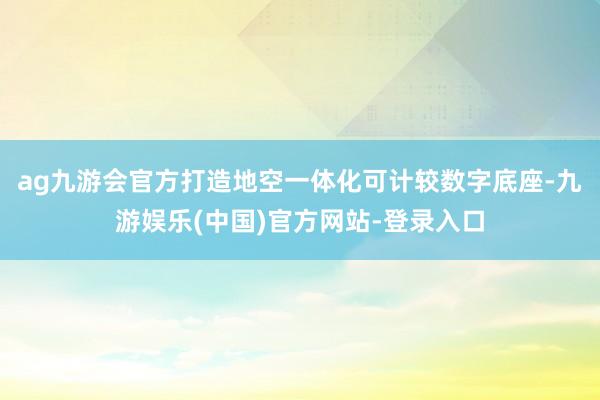 ag九游会官方打造地空一体化可计较数字底座-九游娱乐(中国)官方网站-登录入口