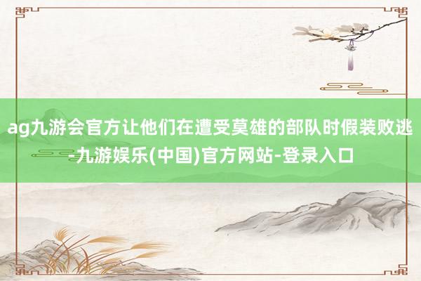 ag九游会官方让他们在遭受莫雄的部队时假装败逃-九游娱乐(中国)官方网站-登录入口