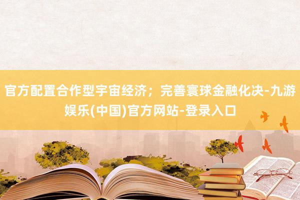 官方配置合作型宇宙经济；完善寰球金融化决-九游娱乐(中国)官方网站-登录入口