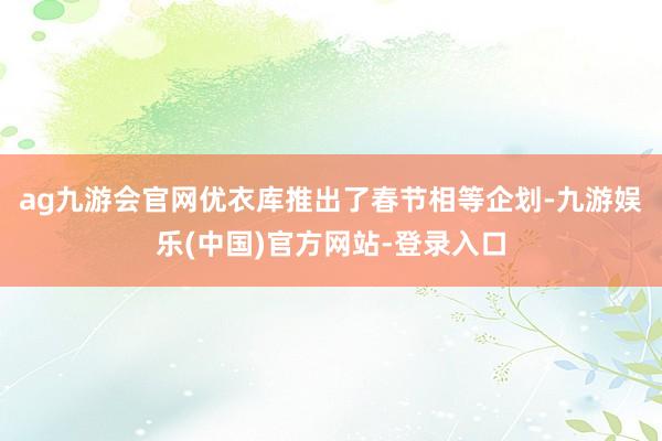 ag九游会官网优衣库推出了春节相等企划-九游娱乐(中国)官方网站-登录入口