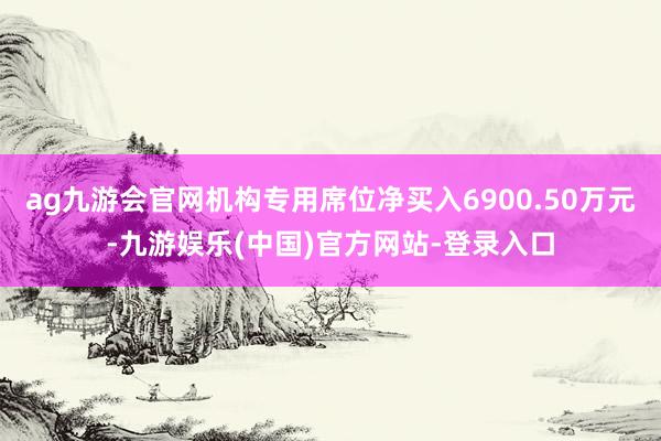 ag九游会官网机构专用席位净买入6900.50万元-九游娱乐(中国)官方网站-登录入口