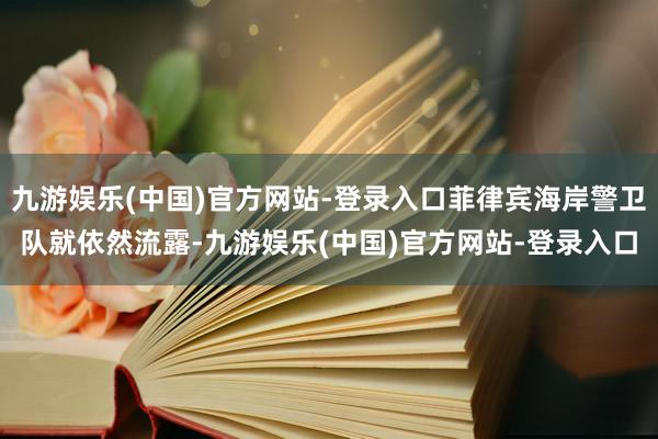 九游娱乐(中国)官方网站-登录入口菲律宾海岸警卫队就依然流露-九游娱乐(中国)官方网站-登录入口