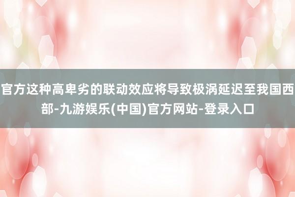 官方这种高卑劣的联动效应将导致极涡延迟至我国西部-九游娱乐(中国)官方网站-登录入口