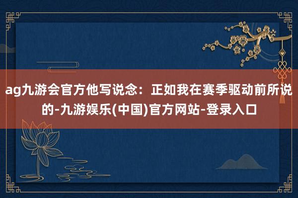 ag九游会官方他写说念：正如我在赛季驱动前所说的-九游娱乐(中国)官方网站-登录入口