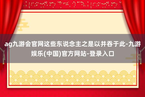 ag九游会官网这些东说念主之是以并吞于此-九游娱乐(中国)官方网站-登录入口