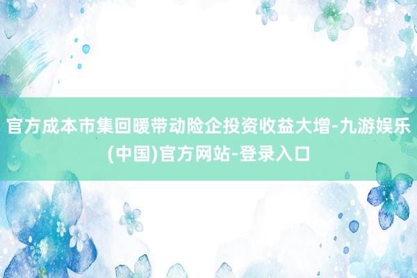 官方成本市集回暖带动险企投资收益大增-九游娱乐(中国)官方网站-登录入口