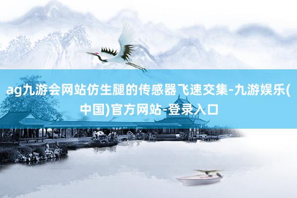 ag九游会网站仿生腿的传感器飞速交集-九游娱乐(中国)官方网站-登录入口