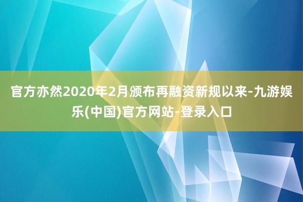 官方亦然2020年2月颁布再融资新规以来-九游娱乐(中国)官方网站-登录入口