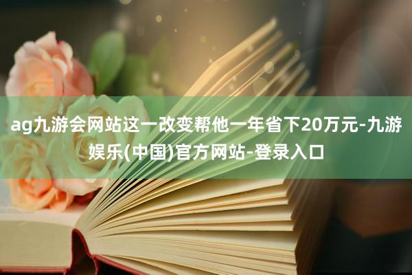 ag九游会网站这一改变帮他一年省下20万元-九游娱乐(中国)官方网站-登录入口