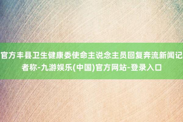 官方丰县卫生健康委使命主说念主员回复奔流新闻记者称-九游娱乐(中国)官方网站-登录入口